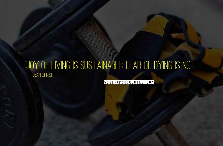 Dean Ornish Quotes: Joy of living is sustainable; fear of dying is not.