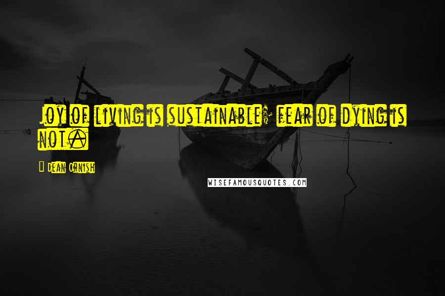 Dean Ornish Quotes: Joy of living is sustainable; fear of dying is not.