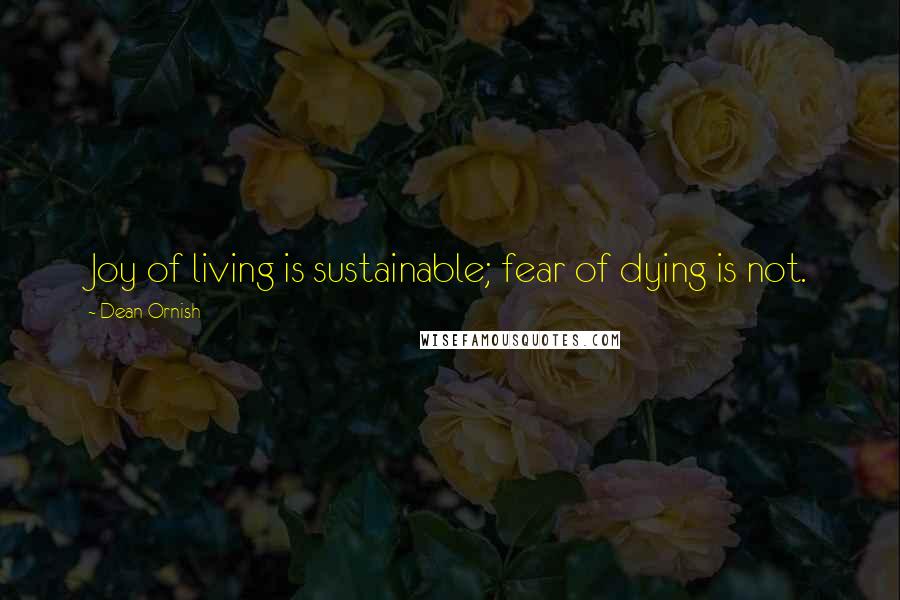 Dean Ornish Quotes: Joy of living is sustainable; fear of dying is not.