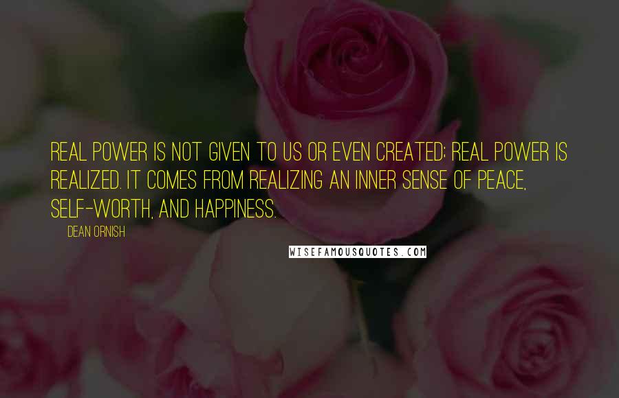 Dean Ornish Quotes: Real power is not given to us or even created; real power is realized. It comes from realizing an inner sense of peace, self-worth, and happiness.