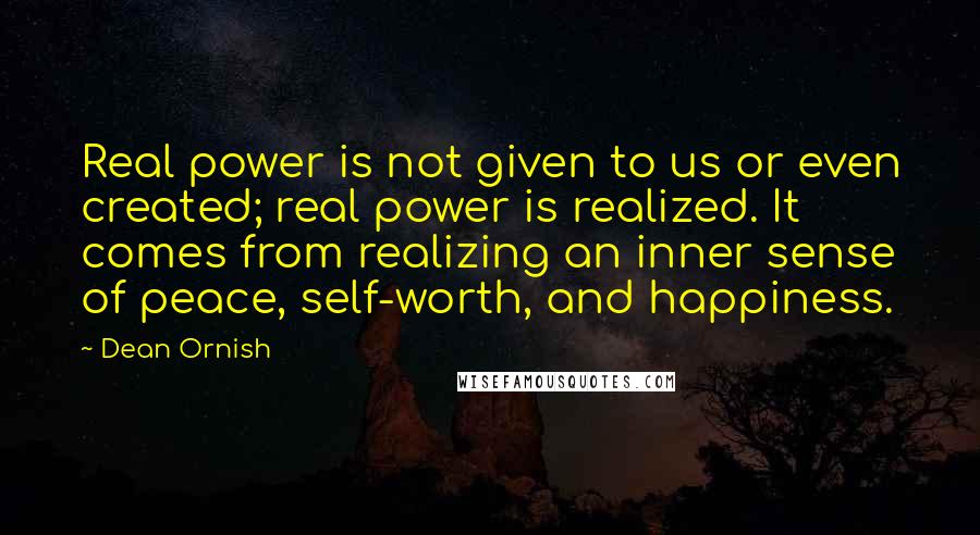 Dean Ornish Quotes: Real power is not given to us or even created; real power is realized. It comes from realizing an inner sense of peace, self-worth, and happiness.