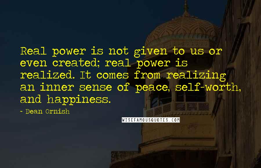 Dean Ornish Quotes: Real power is not given to us or even created; real power is realized. It comes from realizing an inner sense of peace, self-worth, and happiness.