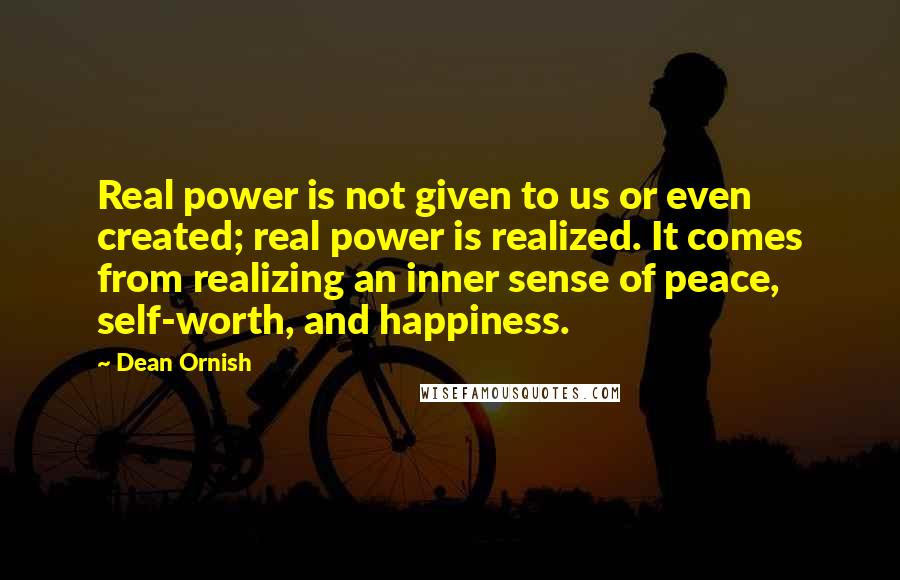 Dean Ornish Quotes: Real power is not given to us or even created; real power is realized. It comes from realizing an inner sense of peace, self-worth, and happiness.