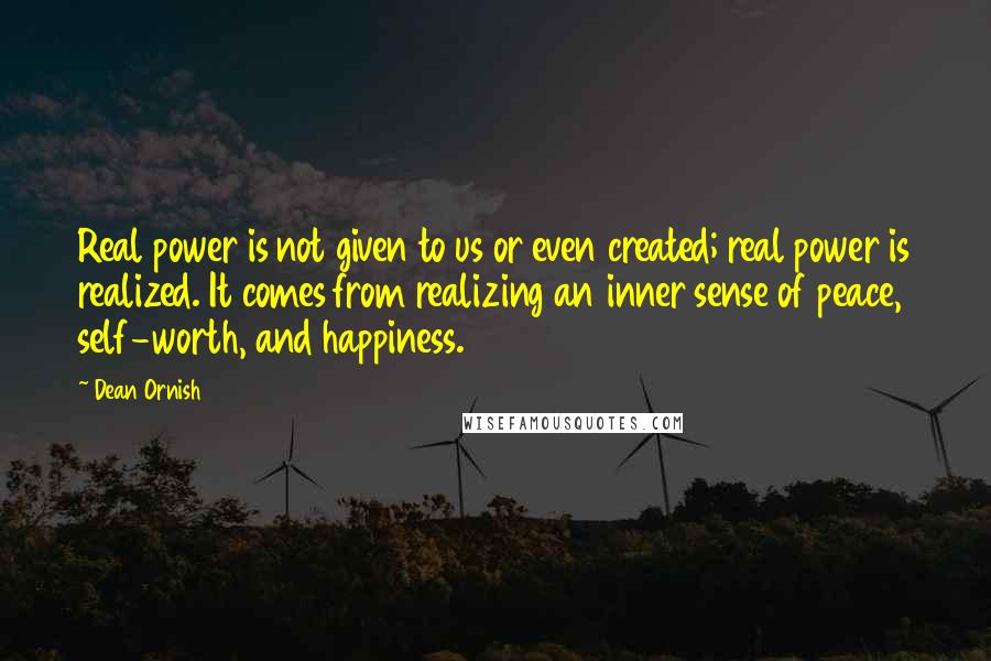 Dean Ornish Quotes: Real power is not given to us or even created; real power is realized. It comes from realizing an inner sense of peace, self-worth, and happiness.