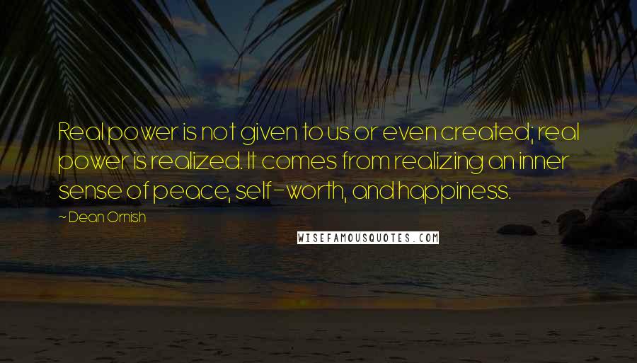 Dean Ornish Quotes: Real power is not given to us or even created; real power is realized. It comes from realizing an inner sense of peace, self-worth, and happiness.