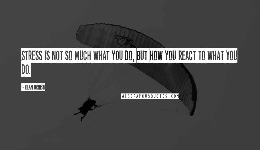 Dean Ornish Quotes: Stress is not so much what you do, but how you react to what you do.