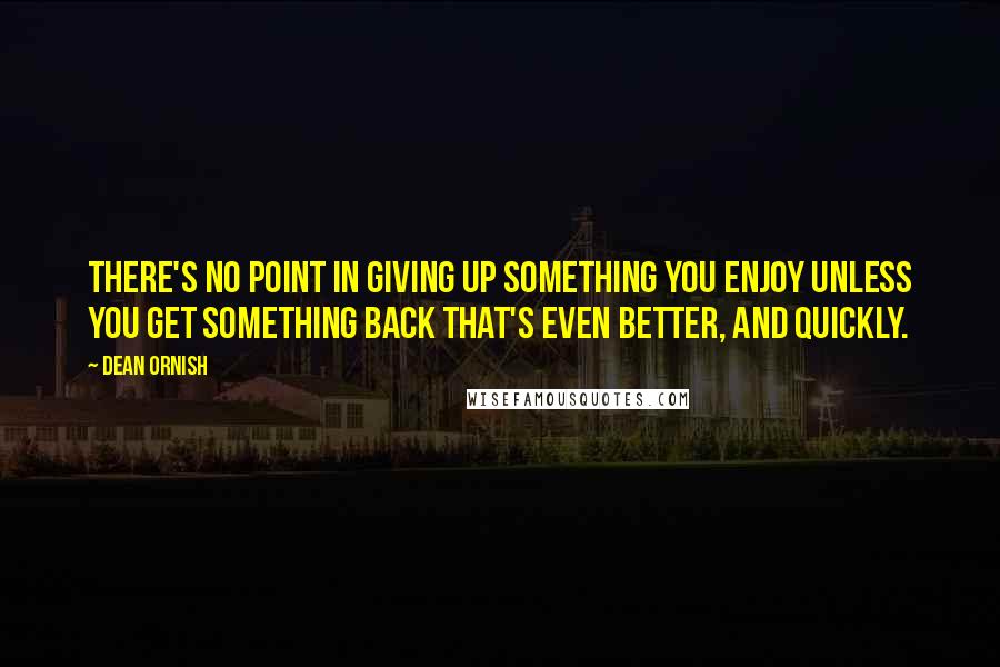 Dean Ornish Quotes: There's no point in giving up something you enjoy unless you get something back that's even better, and quickly.