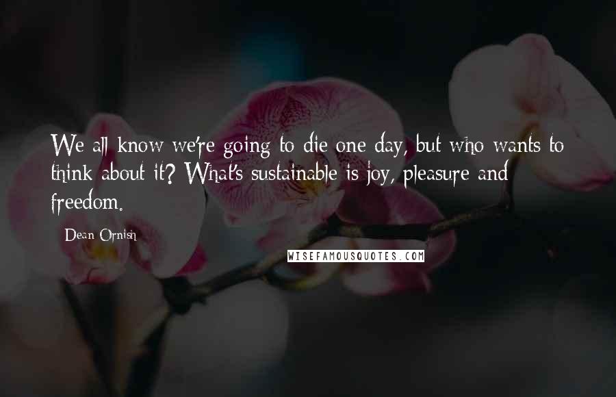 Dean Ornish Quotes: We all know we're going to die one day, but who wants to think about it? What's sustainable is joy, pleasure and freedom.