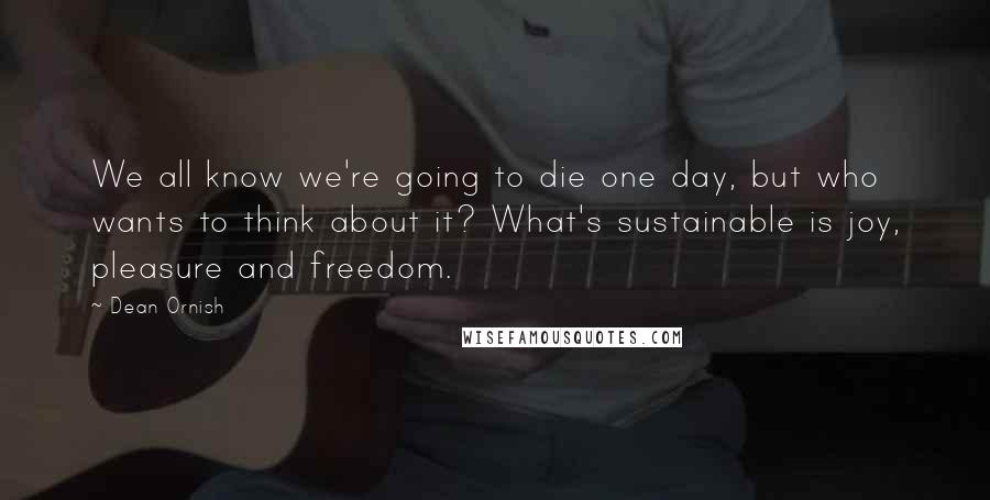 Dean Ornish Quotes: We all know we're going to die one day, but who wants to think about it? What's sustainable is joy, pleasure and freedom.