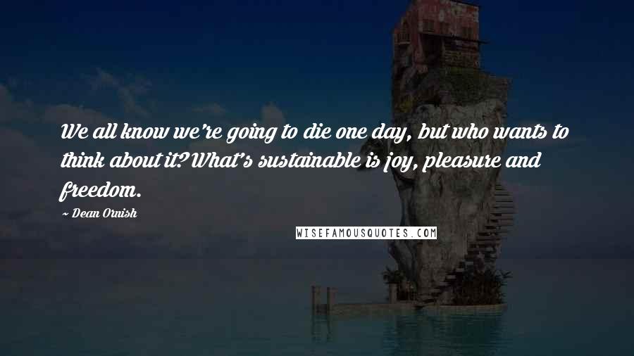Dean Ornish Quotes: We all know we're going to die one day, but who wants to think about it? What's sustainable is joy, pleasure and freedom.