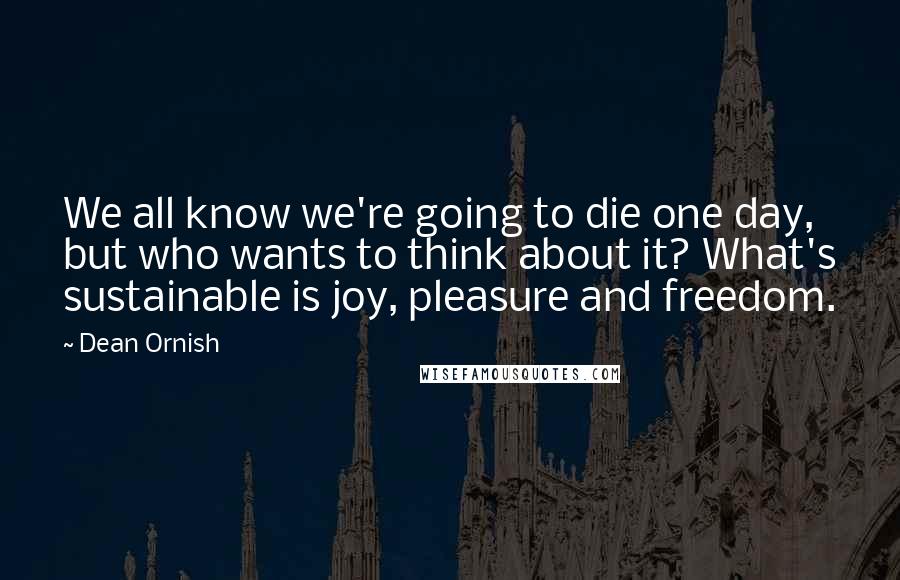 Dean Ornish Quotes: We all know we're going to die one day, but who wants to think about it? What's sustainable is joy, pleasure and freedom.