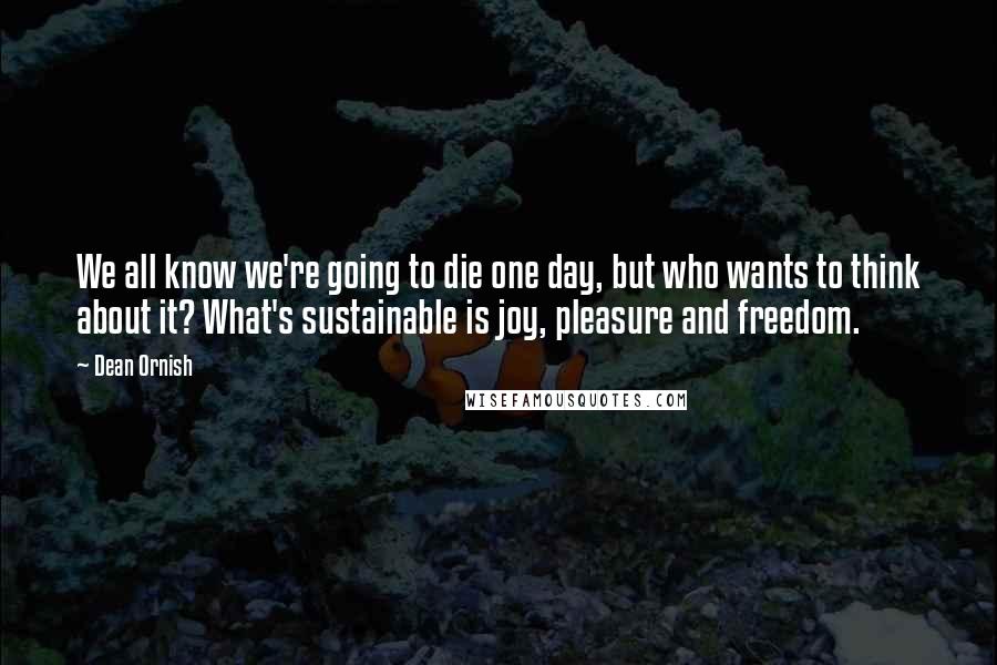 Dean Ornish Quotes: We all know we're going to die one day, but who wants to think about it? What's sustainable is joy, pleasure and freedom.