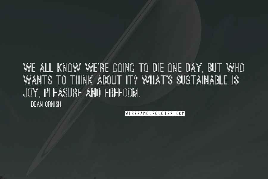 Dean Ornish Quotes: We all know we're going to die one day, but who wants to think about it? What's sustainable is joy, pleasure and freedom.