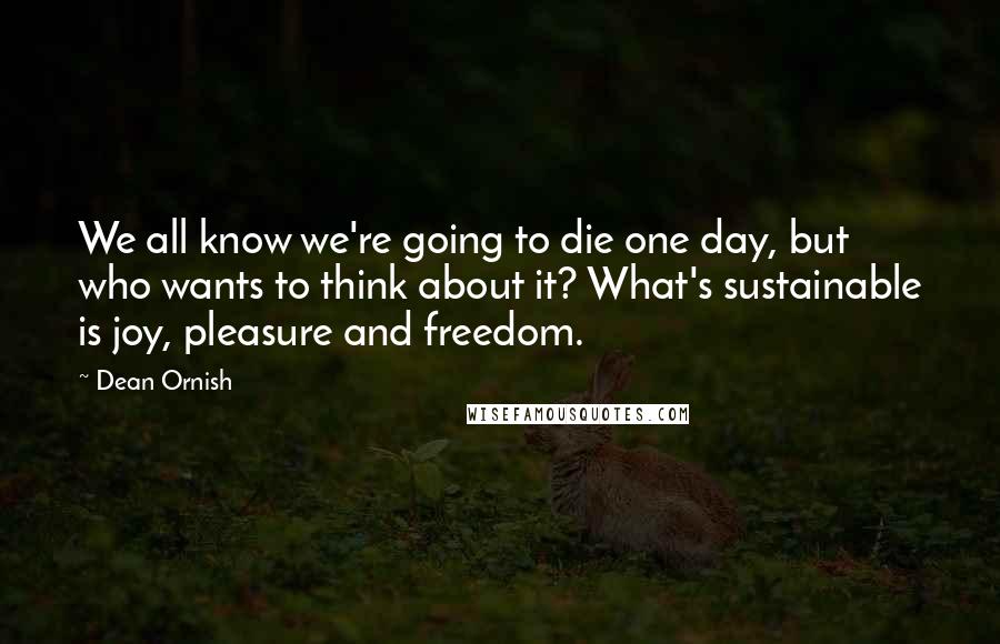 Dean Ornish Quotes: We all know we're going to die one day, but who wants to think about it? What's sustainable is joy, pleasure and freedom.