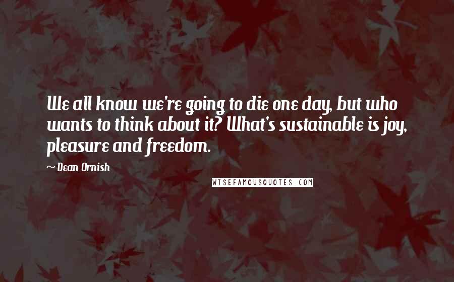 Dean Ornish Quotes: We all know we're going to die one day, but who wants to think about it? What's sustainable is joy, pleasure and freedom.