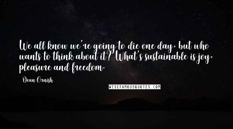 Dean Ornish Quotes: We all know we're going to die one day, but who wants to think about it? What's sustainable is joy, pleasure and freedom.