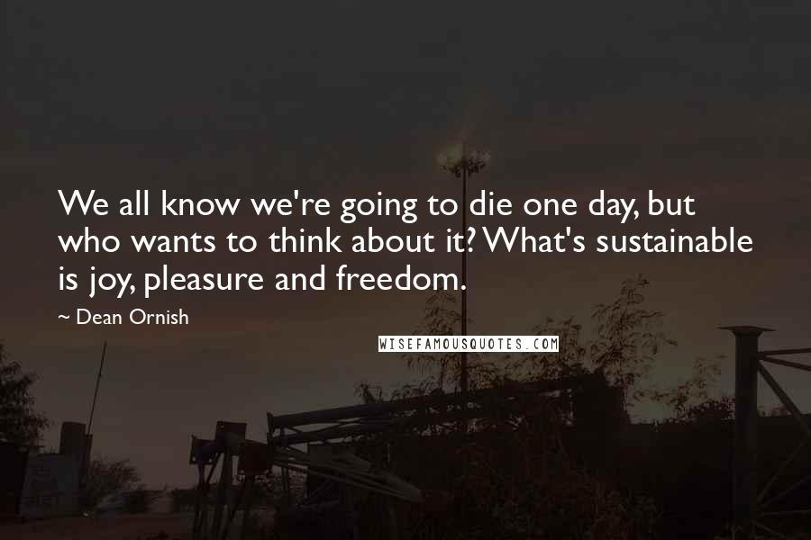 Dean Ornish Quotes: We all know we're going to die one day, but who wants to think about it? What's sustainable is joy, pleasure and freedom.