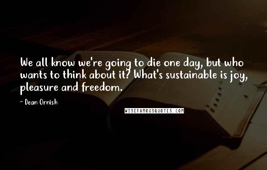 Dean Ornish Quotes: We all know we're going to die one day, but who wants to think about it? What's sustainable is joy, pleasure and freedom.