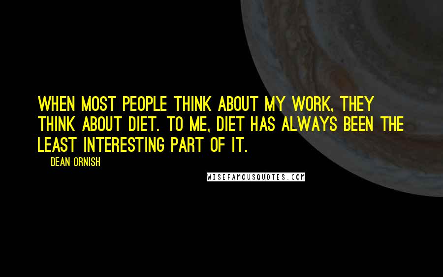 Dean Ornish Quotes: When most people think about my work, they think about diet. To me, diet has always been the least interesting part of it.