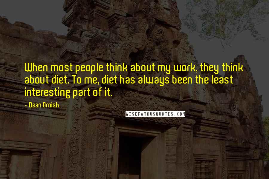 Dean Ornish Quotes: When most people think about my work, they think about diet. To me, diet has always been the least interesting part of it.