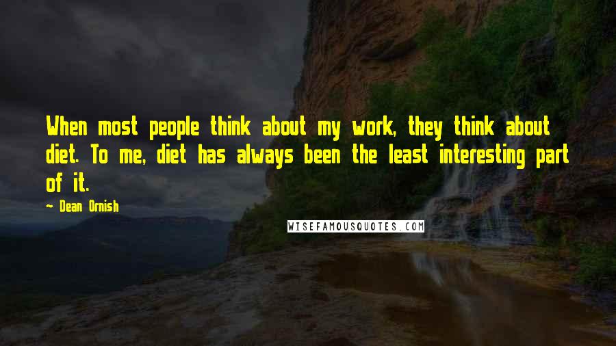 Dean Ornish Quotes: When most people think about my work, they think about diet. To me, diet has always been the least interesting part of it.