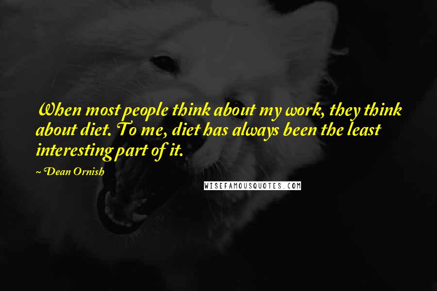 Dean Ornish Quotes: When most people think about my work, they think about diet. To me, diet has always been the least interesting part of it.