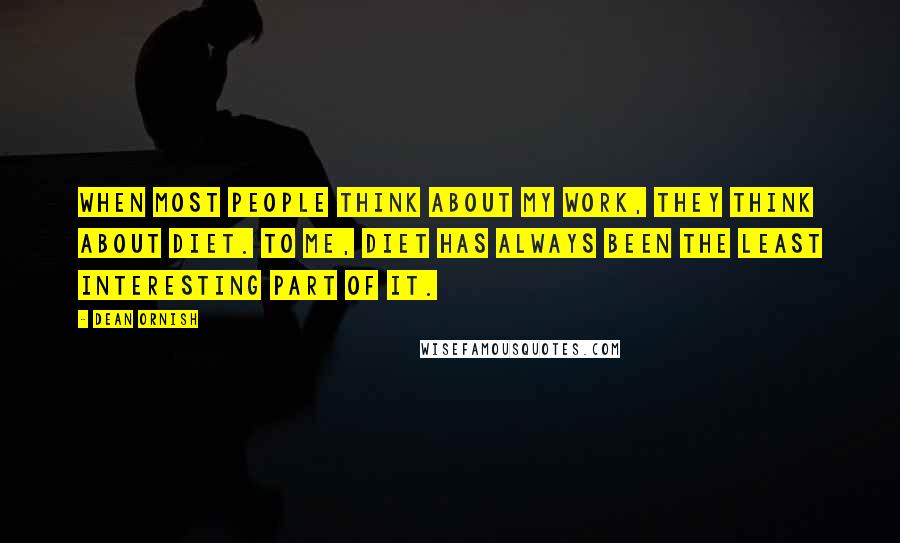Dean Ornish Quotes: When most people think about my work, they think about diet. To me, diet has always been the least interesting part of it.