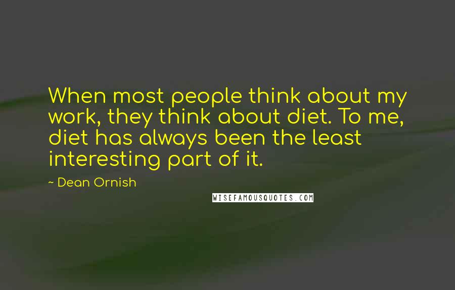 Dean Ornish Quotes: When most people think about my work, they think about diet. To me, diet has always been the least interesting part of it.