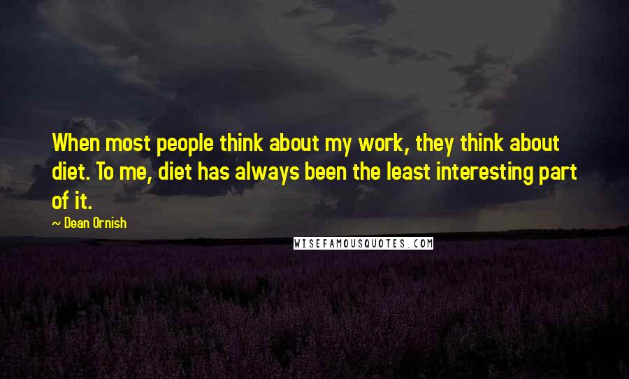 Dean Ornish Quotes: When most people think about my work, they think about diet. To me, diet has always been the least interesting part of it.