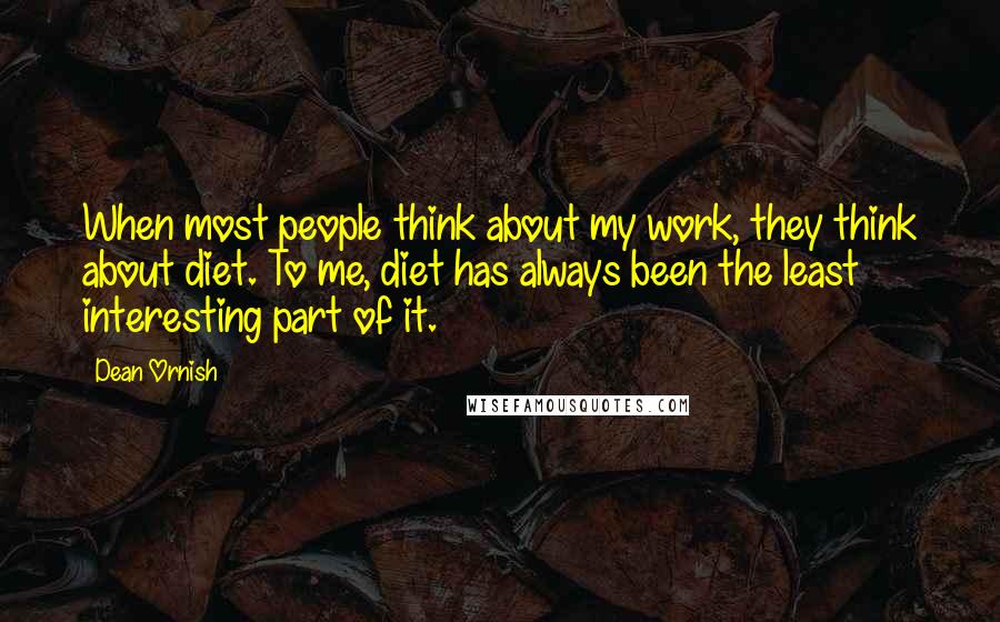 Dean Ornish Quotes: When most people think about my work, they think about diet. To me, diet has always been the least interesting part of it.