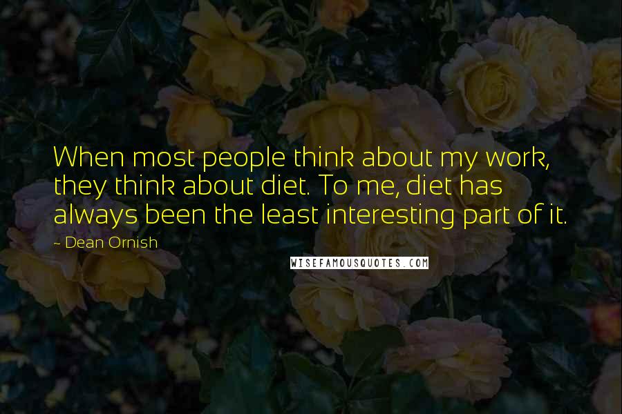 Dean Ornish Quotes: When most people think about my work, they think about diet. To me, diet has always been the least interesting part of it.