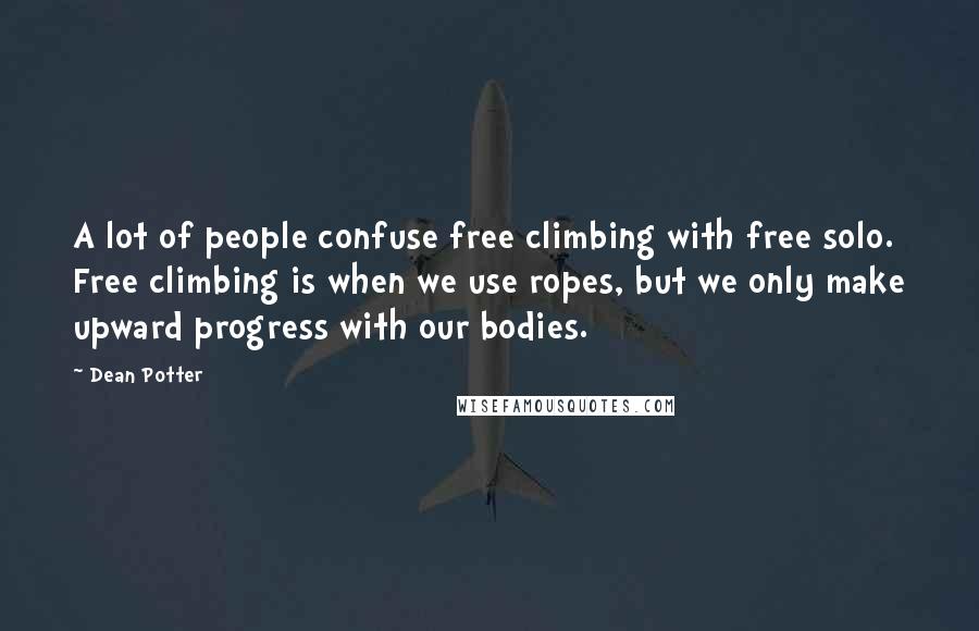 Dean Potter Quotes: A lot of people confuse free climbing with free solo. Free climbing is when we use ropes, but we only make upward progress with our bodies.