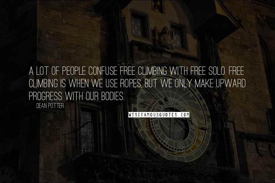 Dean Potter Quotes: A lot of people confuse free climbing with free solo. Free climbing is when we use ropes, but we only make upward progress with our bodies.