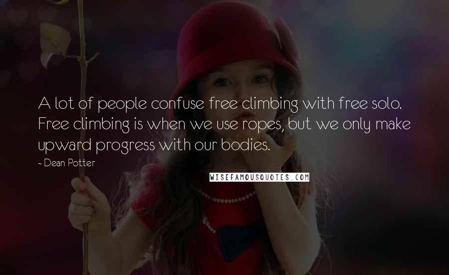 Dean Potter Quotes: A lot of people confuse free climbing with free solo. Free climbing is when we use ropes, but we only make upward progress with our bodies.