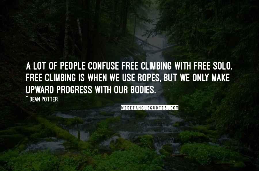 Dean Potter Quotes: A lot of people confuse free climbing with free solo. Free climbing is when we use ropes, but we only make upward progress with our bodies.