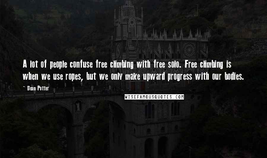 Dean Potter Quotes: A lot of people confuse free climbing with free solo. Free climbing is when we use ropes, but we only make upward progress with our bodies.