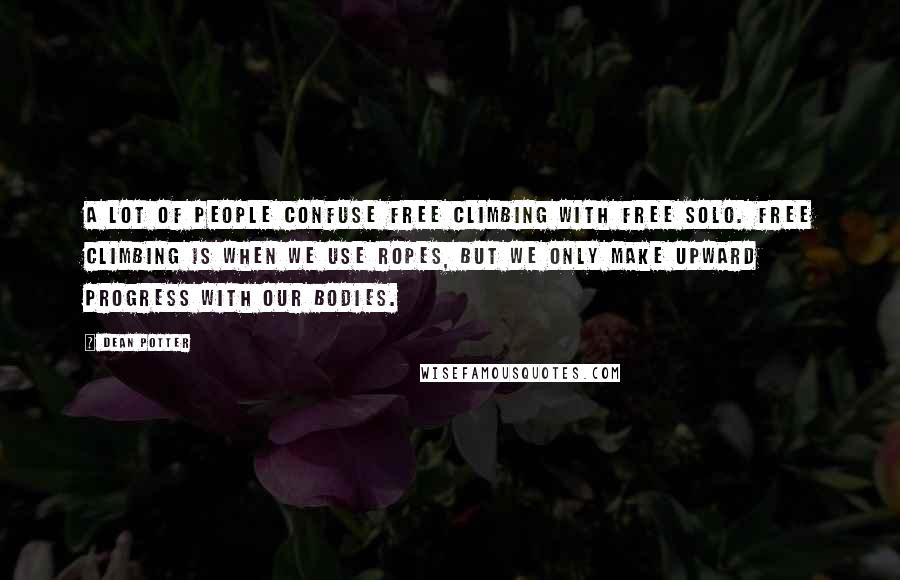 Dean Potter Quotes: A lot of people confuse free climbing with free solo. Free climbing is when we use ropes, but we only make upward progress with our bodies.