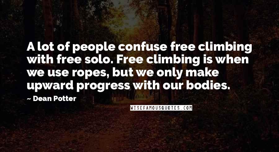 Dean Potter Quotes: A lot of people confuse free climbing with free solo. Free climbing is when we use ropes, but we only make upward progress with our bodies.