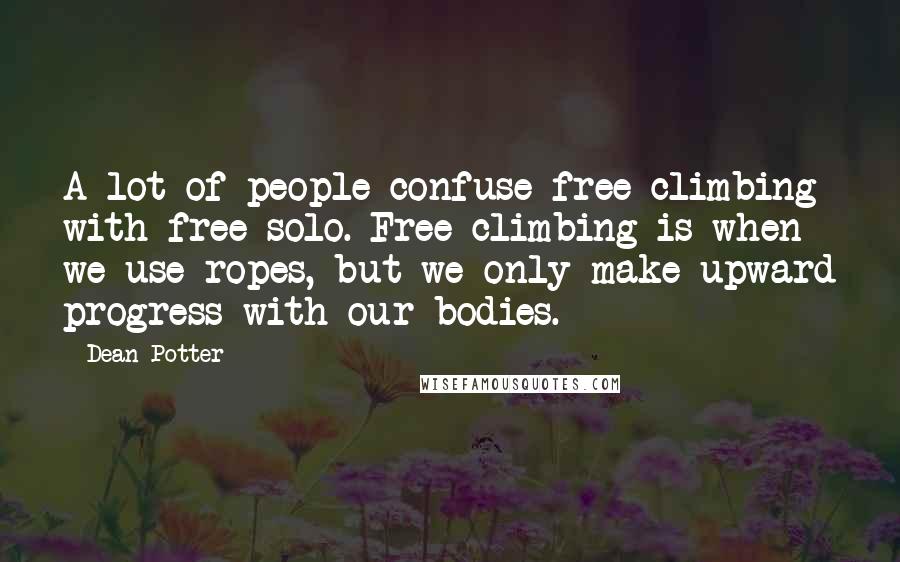 Dean Potter Quotes: A lot of people confuse free climbing with free solo. Free climbing is when we use ropes, but we only make upward progress with our bodies.