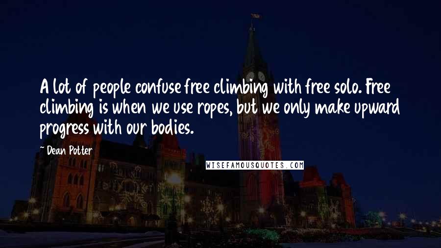 Dean Potter Quotes: A lot of people confuse free climbing with free solo. Free climbing is when we use ropes, but we only make upward progress with our bodies.