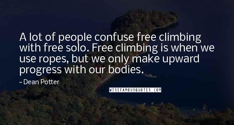 Dean Potter Quotes: A lot of people confuse free climbing with free solo. Free climbing is when we use ropes, but we only make upward progress with our bodies.