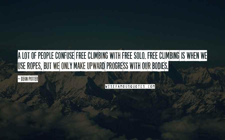 Dean Potter Quotes: A lot of people confuse free climbing with free solo. Free climbing is when we use ropes, but we only make upward progress with our bodies.