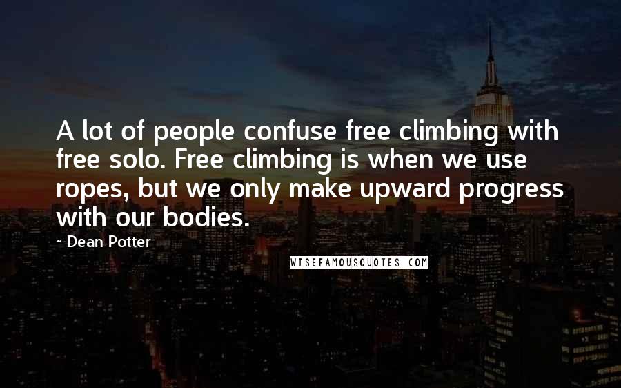 Dean Potter Quotes: A lot of people confuse free climbing with free solo. Free climbing is when we use ropes, but we only make upward progress with our bodies.
