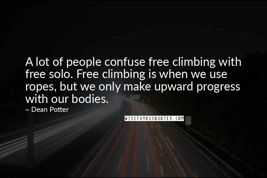 Dean Potter Quotes: A lot of people confuse free climbing with free solo. Free climbing is when we use ropes, but we only make upward progress with our bodies.