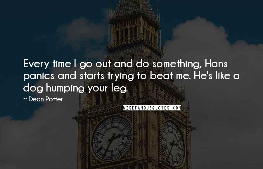 Dean Potter Quotes: Every time I go out and do something, Hans panics and starts trying to beat me. He's like a dog humping your leg.