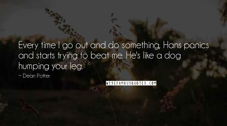 Dean Potter Quotes: Every time I go out and do something, Hans panics and starts trying to beat me. He's like a dog humping your leg.