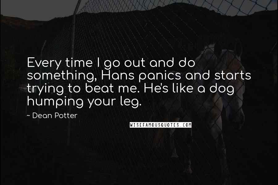 Dean Potter Quotes: Every time I go out and do something, Hans panics and starts trying to beat me. He's like a dog humping your leg.