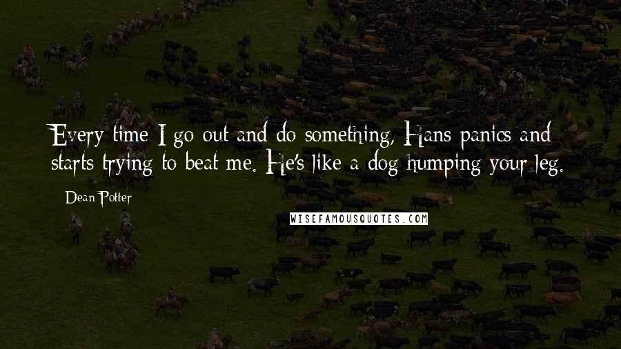 Dean Potter Quotes: Every time I go out and do something, Hans panics and starts trying to beat me. He's like a dog humping your leg.