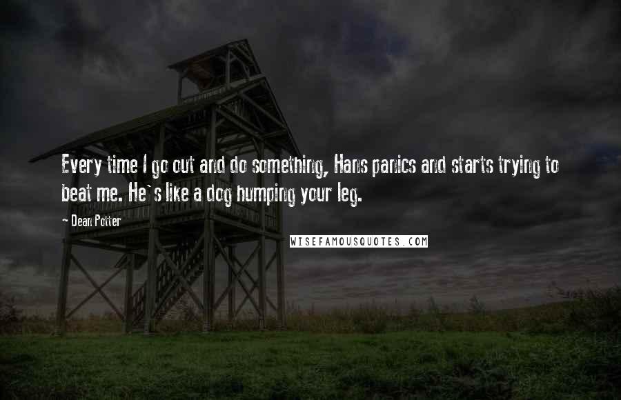 Dean Potter Quotes: Every time I go out and do something, Hans panics and starts trying to beat me. He's like a dog humping your leg.