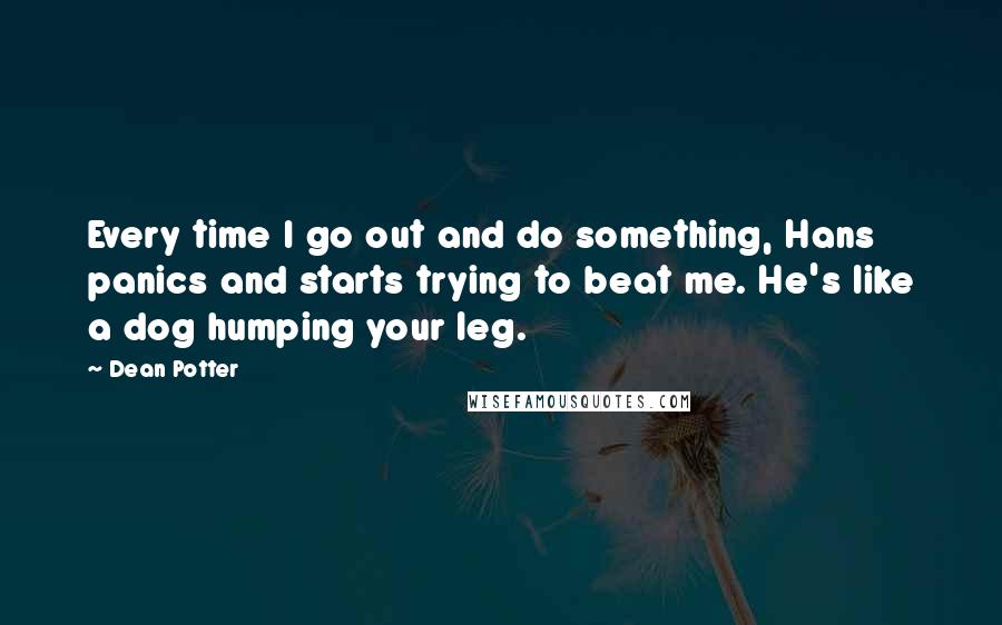 Dean Potter Quotes: Every time I go out and do something, Hans panics and starts trying to beat me. He's like a dog humping your leg.